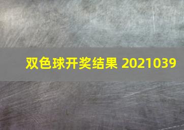 双色球开奖结果 2021039